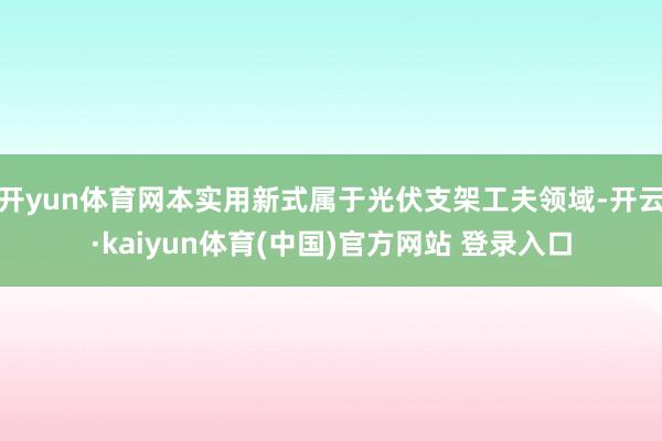 开yun体育网本实用新式属于光伏支架工夫领域-开云·kaiyun体育(中国)官方网站 登录入口