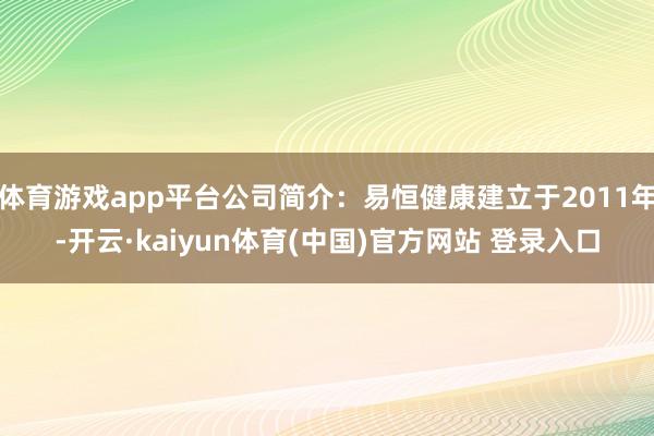 体育游戏app平台公司简介:易恒健康建立于2011年-开云·kaiyun体育(中国)官方网站 登录入口