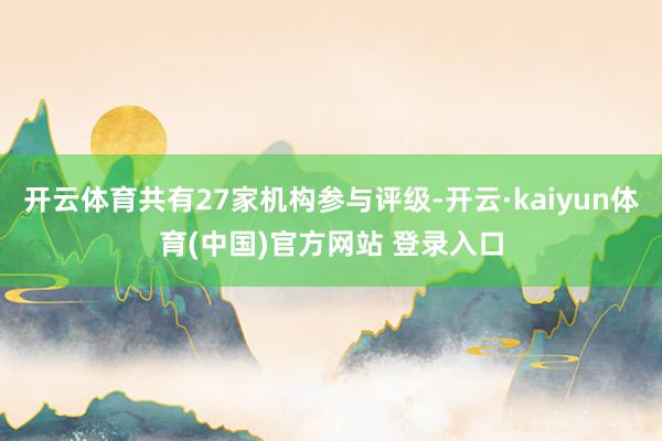 开云体育共有27家机构参与评级-开云·kaiyun体育(中国)官方网站 登录入口