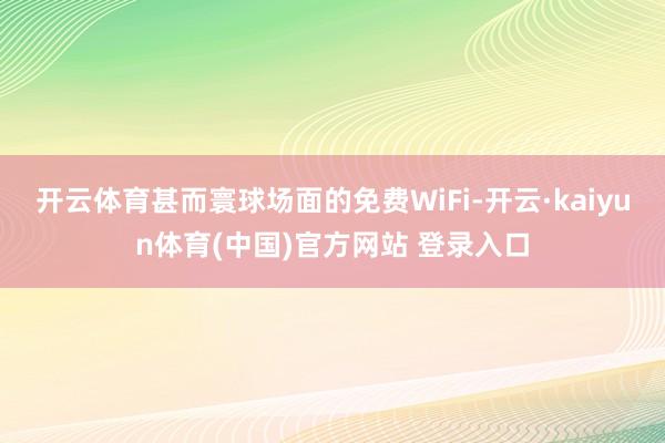 开云体育甚而寰球场面的免费WiFi-开云·kaiyun体育(中国)官方网站 登录入口