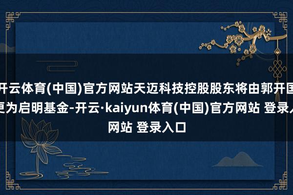 开云体育(中国)官方网站天迈科技控股股东将由郭开国变更为启明基金-开云·kaiyun体育(中国)官方网站 登录入口