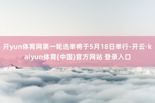 开yun体育网第一轮选举将于5月18日举行-开云·kaiyun体育(中国)官方网站 登录入口