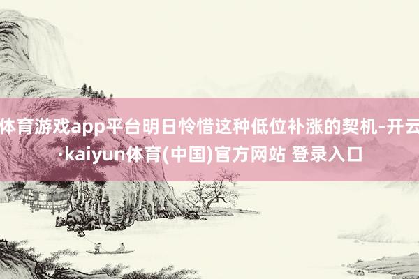 体育游戏app平台明日怜惜这种低位补涨的契机-开云·kaiyun体育(中国)官方网站 登录入口