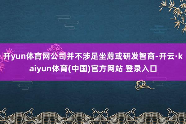 开yun体育网公司并不涉足坐蓐或研发智商-开云·kaiyun体育(中国)官方网站 登录入口