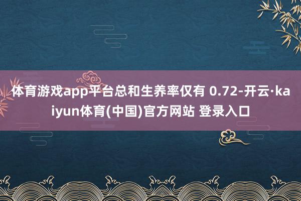 体育游戏app平台总和生养率仅有 0.72-开云·kaiyun体育(中国)官方网站 登录入口