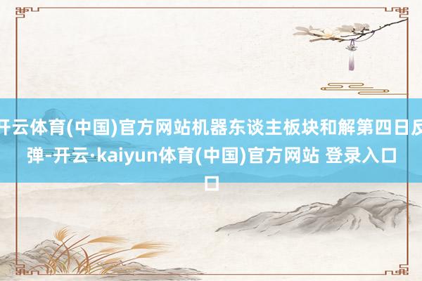 开云体育(中国)官方网站机器东谈主板块和解第四日反弹-开云·kaiyun体育(中国)官方网站 登录入口