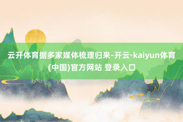 云开体育 据多家媒体梳理归来-开云·kaiyun体育(中国)官方网站 登录入口