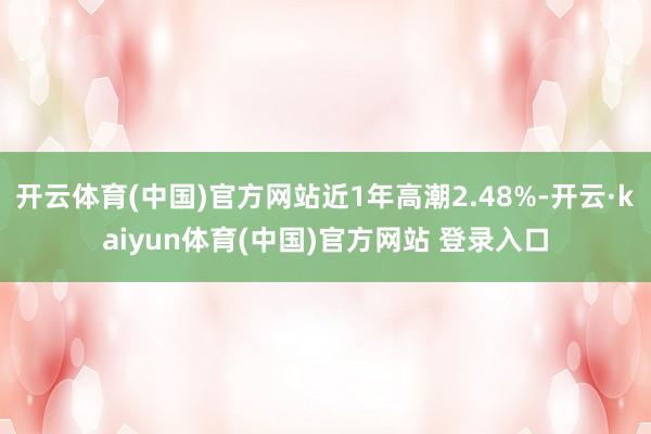 开云体育(中国)官方网站近1年高潮2.48%-开云·kaiyun体育(中国)官方网站 登录入口