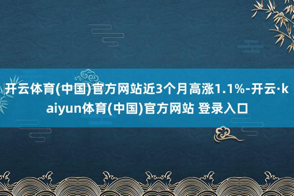 开云体育(中国)官方网站近3个月高涨1.1%-开云·kaiyun体育(中国)官方网站 登录入口