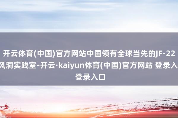 开云体育(中国)官方网站中国领有全球当先的JF-220风洞实践室-开云·kaiyun体育(中国)官方网站 登录入口