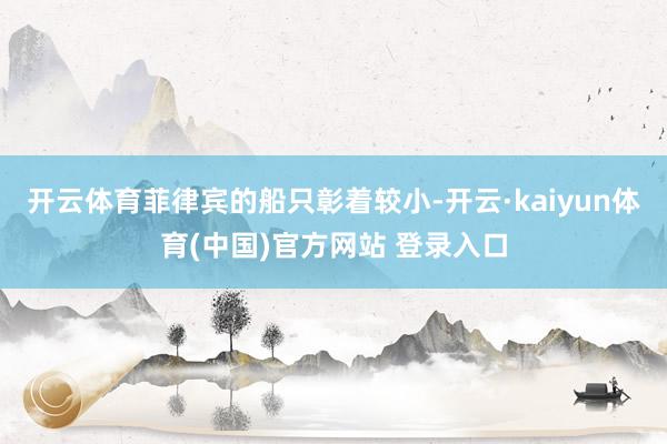 开云体育菲律宾的船只彰着较小-开云·kaiyun体育(中国)官方网站 登录入口