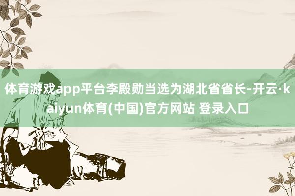 体育游戏app平台李殿勋当选为湖北省省长-开云·kaiyun体育(中国)官方网站 登录入口