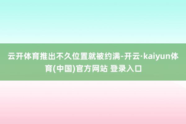 云开体育推出不久位置就被约满-开云·kaiyun体育(中国)官方网站 登录入口