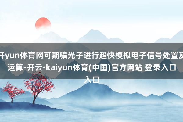 开yun体育网可期骗光子进行超快模拟电子信号处置及运算-开云·kaiyun体育(中国)官方网站 登录入口