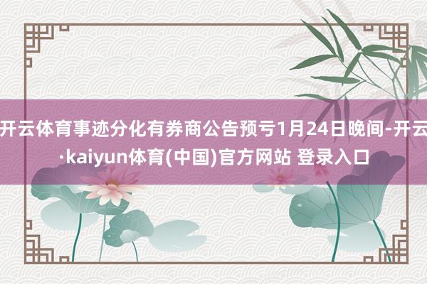 开云体育事迹分化有券商公告预亏1月24日晚间-开云·kaiyun体育(中国)官方网站 登录入口