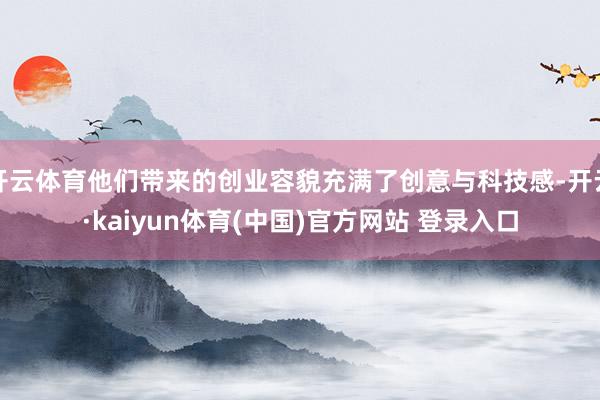 开云体育他们带来的创业容貌充满了创意与科技感-开云·kaiyun体育(中国)官方网站 登录入口