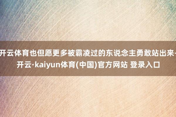 开云体育也但愿更多被霸凌过的东说念主勇敢站出来-开云·kaiyun体育(中国)官方网站 登录入口