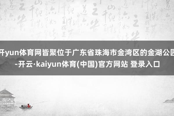 开yun体育网皆聚位于广东省珠海市金湾区的金湖公园-开云·kaiyun体育(中国)官方网站 登录入口