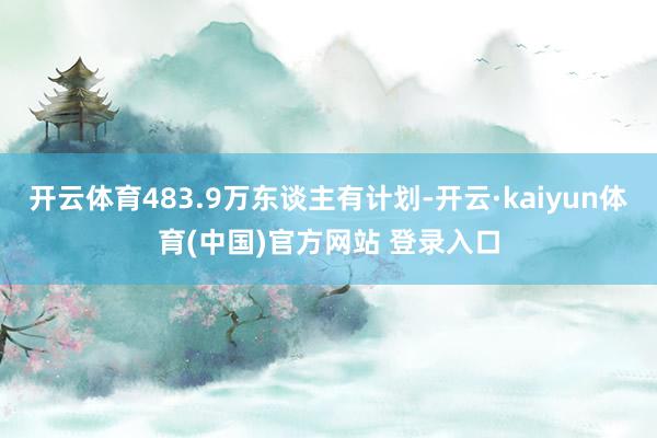 开云体育483.9万东谈主有计划-开云·kaiyun体育(中国)官方网站 登录入口