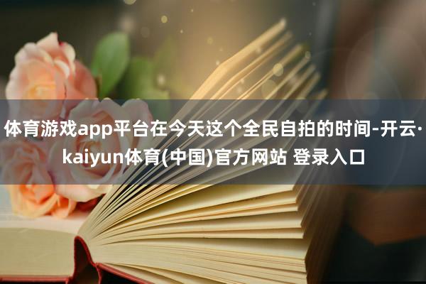 体育游戏app平台在今天这个全民自拍的时间-开云·kaiyun体育(中国)官方网站 登录入口