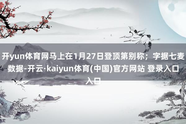 开yun体育网马上在1月27日登顶第别称;字据七麦数据-开云·kaiyun体育(中国)官方网站 登录入口