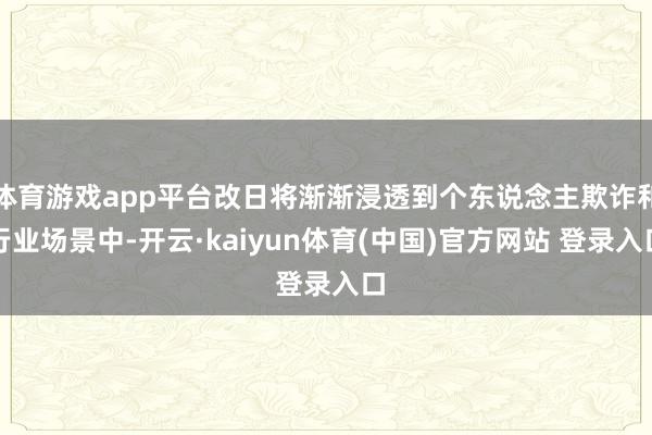 体育游戏app平台改日将渐渐浸透到个东说念主欺诈和行业场景中-开云·kaiyun体育(中国)官方网站 登录入口
