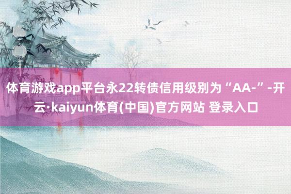 体育游戏app平台永22转债信用级别为“AA-”-开云·kaiyun体育(中国)官方网站 登录入口