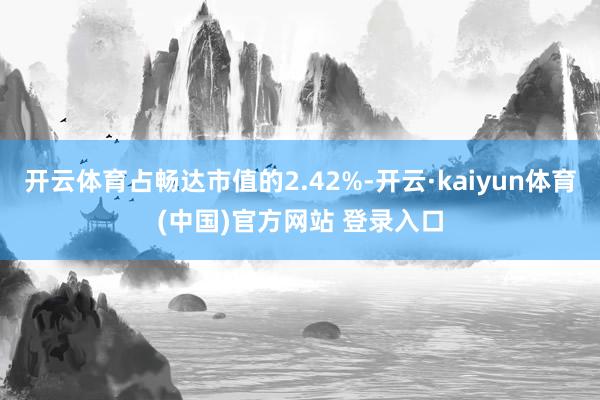 开云体育占畅达市值的2.42%-开云·kaiyun体育(中国)官方网站 登录入口