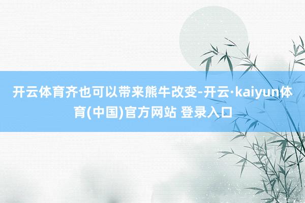 开云体育齐也可以带来熊牛改变-开云·kaiyun体育(中国)官方网站 登录入口