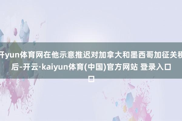 开yun体育网在他示意推迟对加拿大和墨西哥加征关税后-开云·kaiyun体育(中国)官方网站 登录入口