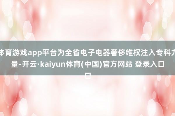体育游戏app平台为全省电子电器奢侈维权注入专科力量-开云·kaiyun体育(中国)官方网站 登录入口