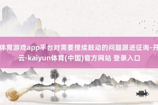 体育游戏app平台对需要捏续鼓动的问题跟进征询-开云·kaiyun体育(中国)官方网站 登录入口