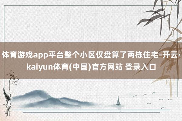 体育游戏app平台整个小区仅盘算了两栋住宅-开云·kaiyun体育(中国)官方网站 登录入口
