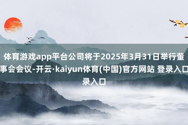 体育游戏app平台公司将于2025年3月31日举行董事会会议-开云·kaiyun体育(中国)官方网站 登录入口