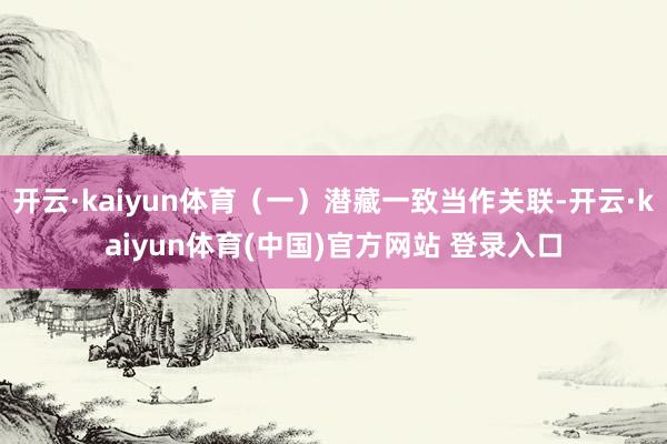 开云·kaiyun体育（一）潜藏一致当作关联-开云·kaiyun体育(中国)官方网站 登录入口
