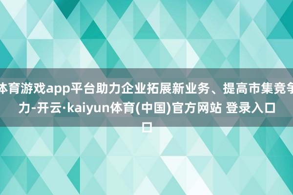 体育游戏app平台助力企业拓展新业务、提高市集竞争力-开云·kaiyun体育(中国)官方网站 登录入口