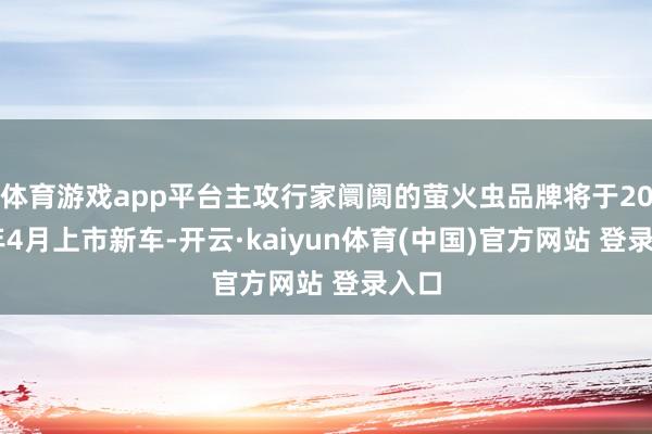 体育游戏app平台主攻行家阛阓的萤火虫品牌将于2025年4月上市新车-开云·kaiyun体育(中国)官方网站 登录入口