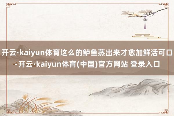 开云·kaiyun体育这么的鲈鱼蒸出来才愈加鲜活可口-开云·kaiyun体育(中国)官方网站 登录入口