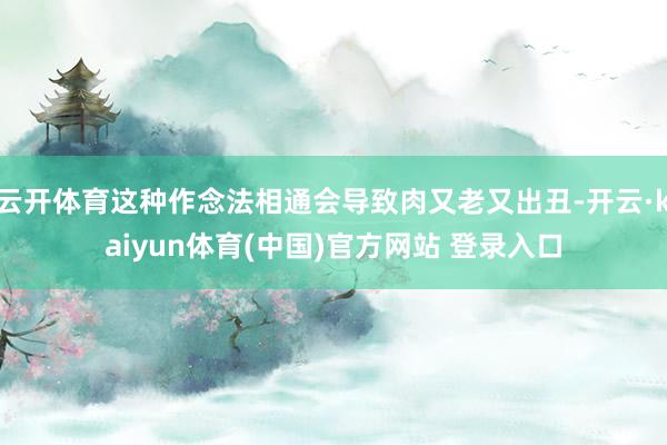 云开体育这种作念法相通会导致肉又老又出丑-开云·kaiyun体育(中国)官方网站 登录入口