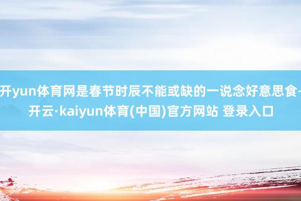 开yun体育网是春节时辰不能或缺的一说念好意思食-开云·kaiyun体育(中国)官方网站 登录入口