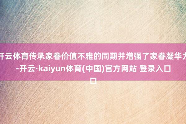 开云体育传承家眷价值不雅的同期并增强了家眷凝华力-开云·kaiyun体育(中国)官方网站 登录入口