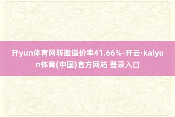 开yun体育网转股溢价率41.66%-开云·kaiyun体育(中国)官方网站 登录入口