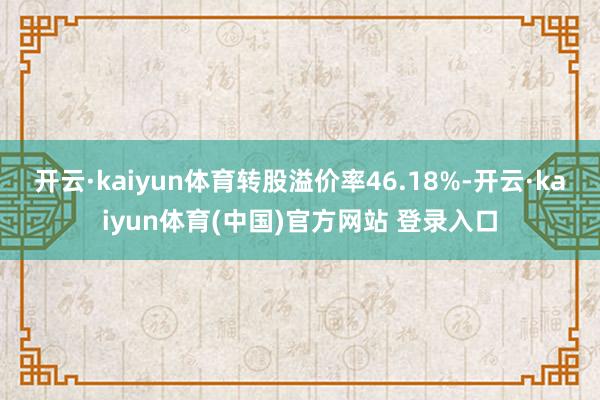 开云·kaiyun体育转股溢价率46.18%-开云·kaiyun体育(中国)官方网站 登录入口