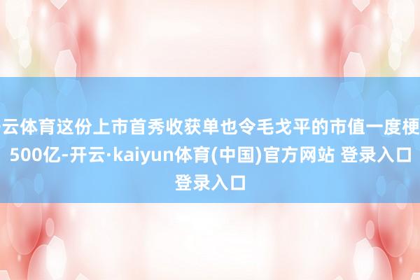开云体育这份上市首秀收获单也令毛戈平的市值一度梗阻500亿-开云·kaiyun体育(中国)官方网站 登录入口
