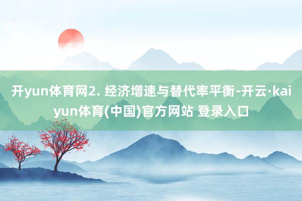 开yun体育网2. 经济增速与替代率平衡-开云·kaiyun体育(中国)官方网站 登录入口