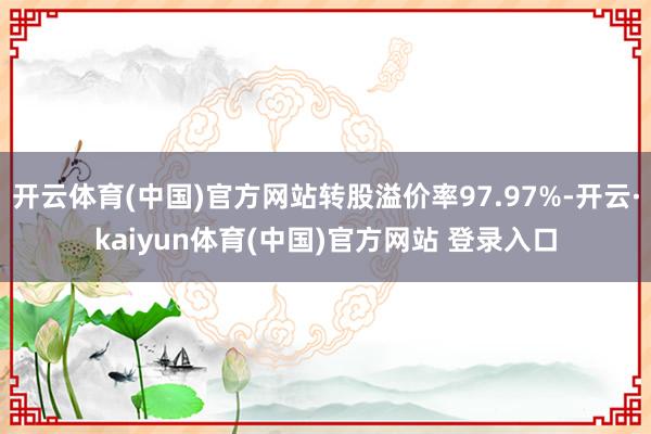 开云体育(中国)官方网站转股溢价率97.97%-开云·kaiyun体育(中国)官方网站 登录入口