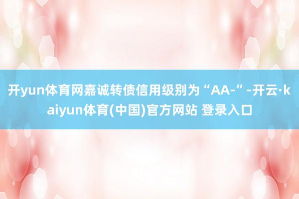 开yun体育网嘉诚转债信用级别为“AA-”-开云·kaiyun体育(中国)官方网站 登录入口