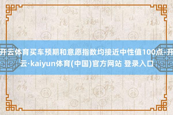 开云体育买车预期和意愿指数均接近中性值100点-开云·kaiyun体育(中国)官方网站 登录入口