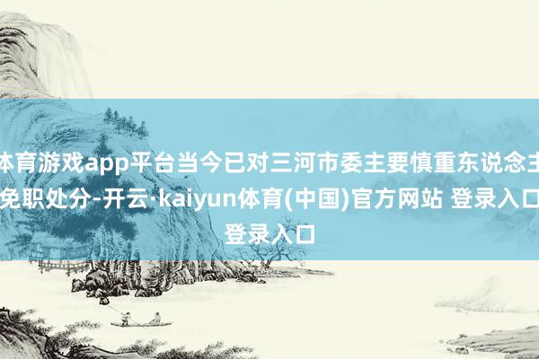 体育游戏app平台当今已对三河市委主要慎重东说念主免职处分-开云·kaiyun体育(中国)官方网站 登录入口