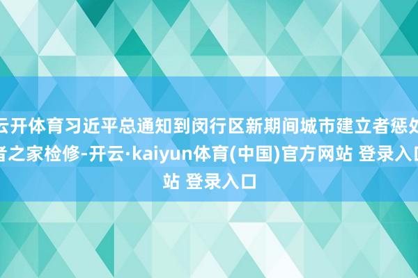 云开体育习近平总通知到闵行区新期间城市建立者惩处者之家检修-开云·kaiyun体育(中国)官方网站 登录入口